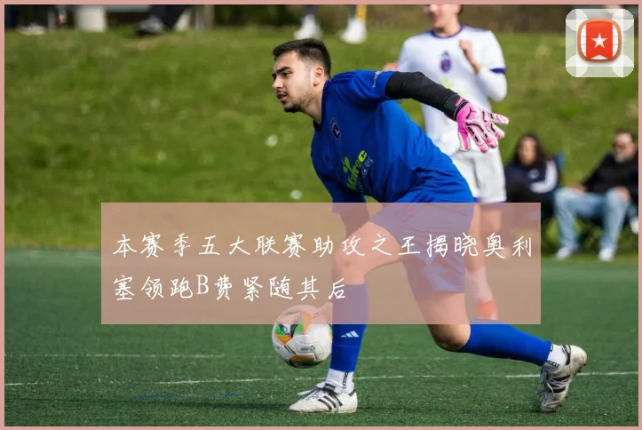 本赛季五大联赛助攻之王揭晓奥利塞领跑B费紧随其后