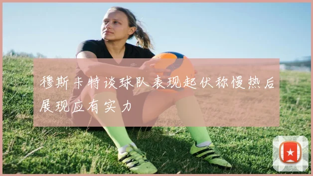 穆斯卡特谈球队表现起伏称慢热后展现应有实力