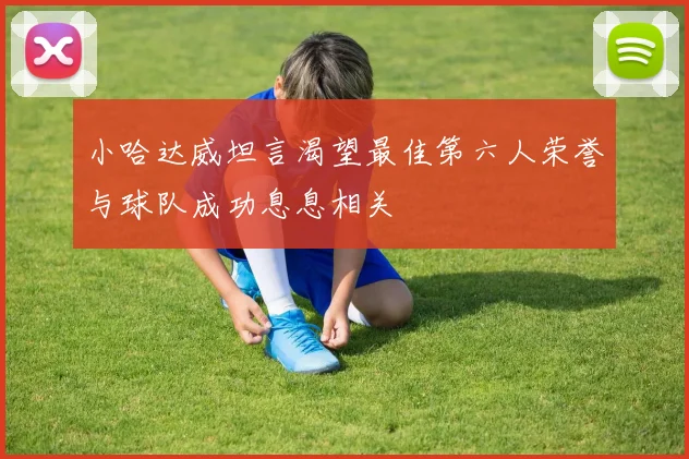 小哈达威坦言渴望最佳第六人荣誉与球队成功息息相关