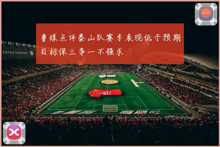 鲁媒点评泰山队赛季表现低于预期目标保三争一不强求
