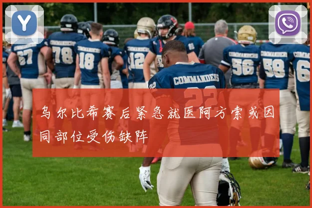 乌尔比希赛后紧急就医阿方索或因同部位受伤缺阵