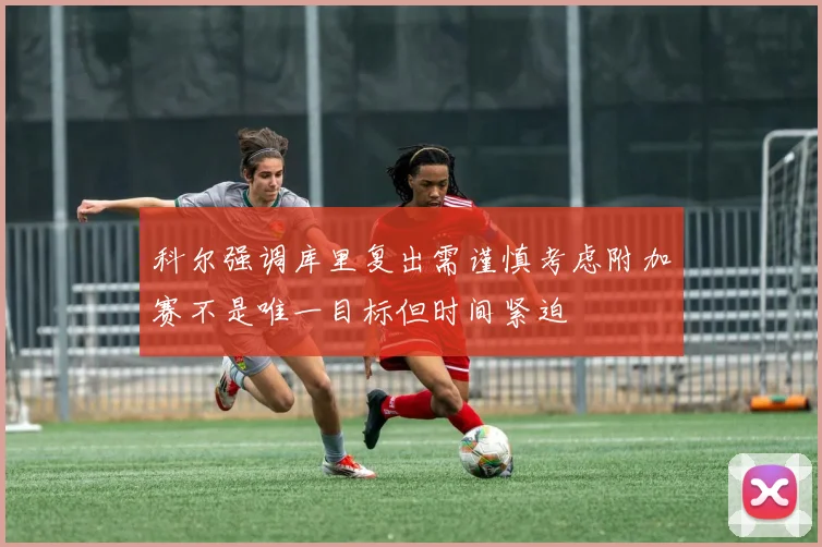 科尔强调库里复出需谨慎考虑附加赛不是唯一目标但时间紧迫