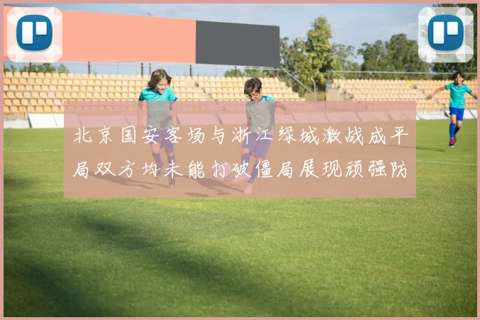 北京国安客场与浙江绿城激战成平局双方均未能打破僵局展现顽强防守实力