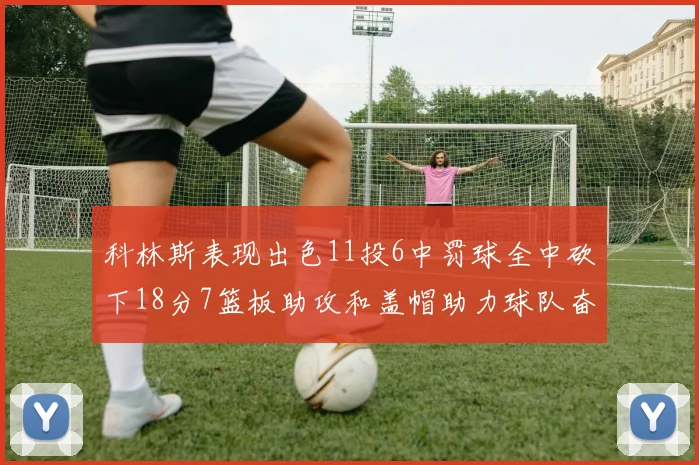 科林斯表现出色11投6中罚球全中砍下18分7篮板助攻和盖帽助力球队奋战