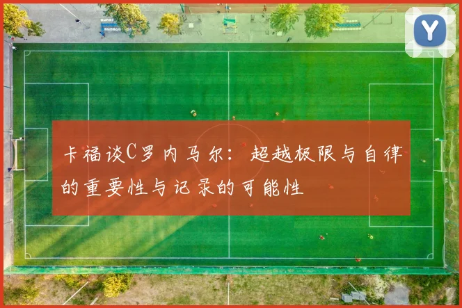 卡福谈C罗内马尔：超越极限与自律的重要性与记录的可能性