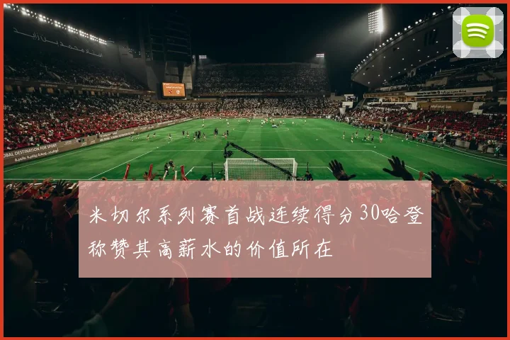 米切尔系列赛首战连续得分30哈登称赞其高薪水的价值所在